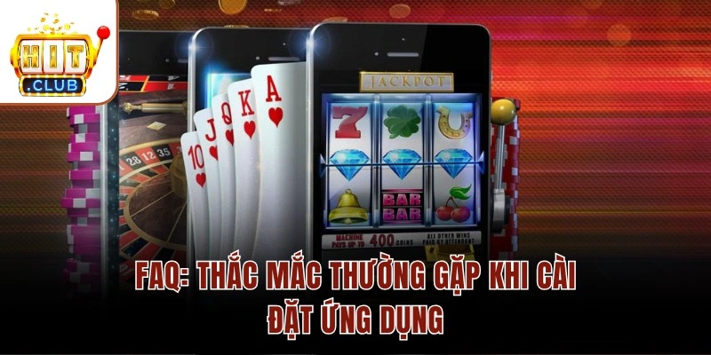 Tải App HITCLUB Cho Điện Thoại Android/IOS Bản Chuẩn 2026 FAQ: Thắc mắc thường gặp khi cài đặt ứng dụng